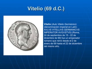 Vitelio (69 d.C.) Vitelio  ( Aulo Vitelio Germánico ) (denominación imperial en Latín: AVLVS VITELLIVS GERMANICVS IMPERATO...