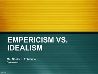 EMPERICISM VS.
IDEALISM
Ms. Sheila J. Echaluce
Discussant
 
