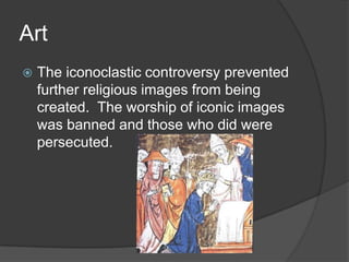 Art
 The iconoclastic controversy prevented
further religious images from being
created. The worship of iconic images
was banned and those who did were
persecuted.
 