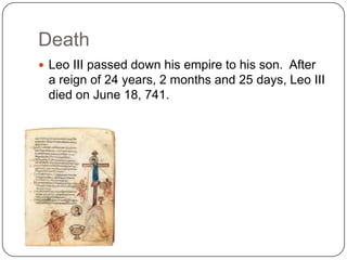 Death
 Leo III passed down his empire to his son. After
a reign of 24 years, 2 months and 25 days, Leo III
died on June 18, 741.
 