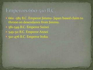  660 -585 B.C. Emperor Jimmu- Japan based claim to
throne on desendance from Jimmu.
 581-549 B.C. Emperor Suizei
 549-511 B.C. Emperor Annei
 510-476 B.C. Emperor Itoku
 
