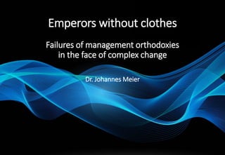 Emperors without clothes
Failures of management orthodoxies
in the face of complex change
Dr. Johannes Meier
 