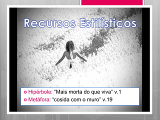  Hipérbole: “Mais morta do que viva” v.1
 Metáfora: “cosida com o muro” v.19
 