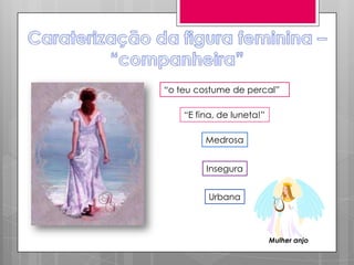 “o teu costume de percal”

    “E fina, de luneta!”

         Medrosa


         Insegura


          Urbana



                           Mulher anjo
 