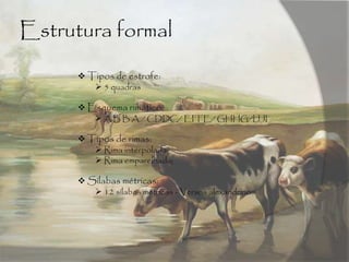 Estrutura formal
 Tipos de estrofe:
 5 quadras
 Esquema rimático:
 A B B A / CDDC/ EFFE/ GHHG/IJJI
 Tipos de rimas:
 Rima interpolada;
 Rima emparelhada;
 Sílabas métricas:
 12 sílabas métricas - Versos alexandrinos
 