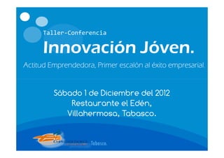 Taller-Conferencia

      Innovación Jóven.
Actitud Emprendedora, Primer escalón al éxito empresarial.
                                              empresarial


         Sábado 1 de Diciembre del 2012
             Restaurante el Edén,
            Villahermosa, Tabasco.
 