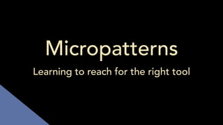Micropatterns
Learning to reach for the right tool
 