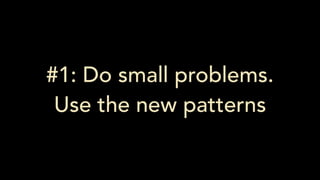 #1: Do small problems.
Use the new patterns
 