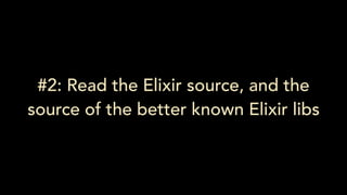 #2: Read the Elixir source, and the
source of the better known Elixir libs
 