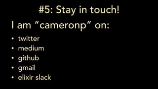 #5: Stay in touch!
I am “cameronp” on:
• twitter
• medium
• github
• gmail
• elixir slack
 