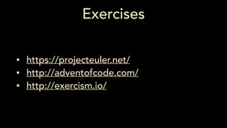 Exercises
• https://projecteuler.net/
• http://adventofcode.com/
• http://exercism.io/
 