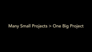 Many Small Projects > One Big Project
 