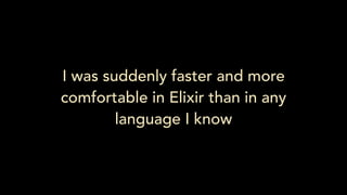 I was suddenly faster and more
comfortable in Elixir than in any
language I know
 