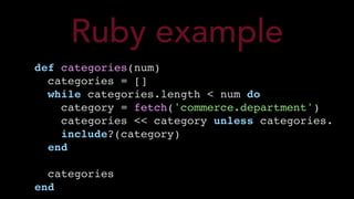 def categories(num)
categories = []
while categories.length < num do
category = fetch('commerce.department')
categories << category unless categories.
include?(category)
end
categories
end
Ruby example
 