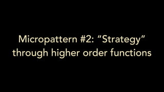 Micropattern #2: “Strategy”
through higher order functions
 