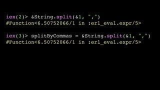 iex(2)> &String.split(&1, ",")
#Function<6.50752066/1 in :erl_eval.expr/5>
iex(3)> splitByCommas = &String.split(&1, ",")
#Function<6.50752066/1 in :erl_eval.expr/5>
 