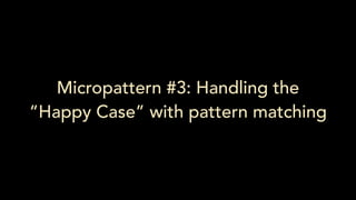 Micropattern #3: Handling the
“Happy Case” with pattern matching
 