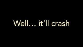 Well… it’ll crash
 