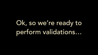 Ok, so we’re ready to
perform validations…
 