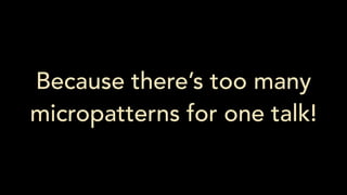 Because there’s too many
micropatterns for one talk!
 