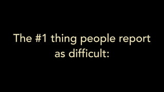 The #1 thing people report
as difficult:
 