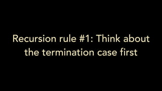 Recursion rule #1: Think about
the termination case first
 