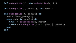 def categories(n), do: categories(n, [])
def categories(0, result), do: result
def categories(n, result) do
new = fetch_category
case (new in result) do
true -> categories(n, result)
false -> categories(n - 1, [new | result])
end
end
 