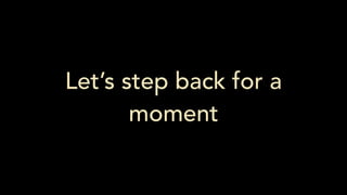 Let’s step back for a
moment
 