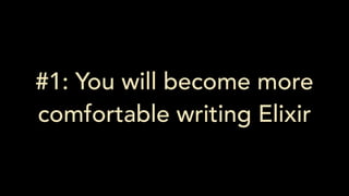 #1: You will become more
comfortable writing Elixir
 