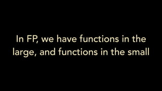 In FP, we have functions in the
large, and functions in the small
 