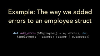 Example: The way we added
errors to an employee struct
def add_error(%Employee{} = e, error), do:
%Employee{e | errors: [error | e.errors]}
 