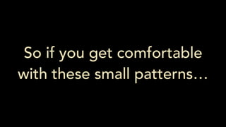 So if you get comfortable
with these small patterns…
 