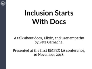 Inclusion Starts 
With Docs
A talk about docs, Elixir, and user empathy
by Pete Gamache.
Presented at the ﬁrst EMPEX LA conference,
10 November 2018.
 