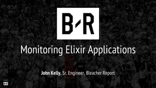 Monitoring Elixir Applications
John Kelly, Sr. Engineer, Bleacher Report
 