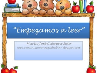 “Empezamos a leer” María José Cabrera Soto www.comunicaresmasquehablar.blogspot.com 