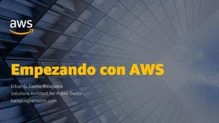 Empezando con AWS
Eduardo Patiño Balaguera
Solutions Architect for Public Sector
balague@amazon.com
 