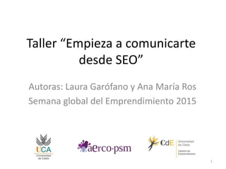 Taller “Empieza a comunicarte
desde SEO”
Autoras: Laura Garófano y Ana María Ros
Semana global del Emprendimiento 2015
1
 