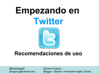 Empezando en
       Twitter


    Recomendaciones de uso

@EstrategiaD           Eduard Puignou
epuignou@hotmail.com   Blogger. Gestión i Formación digital. Social
 