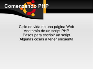 Comenzando PHP Ciclo de vida de una página Web Anatomía de un script PHP Pasos para escribir un script Algunas cosas a tener encuenta 