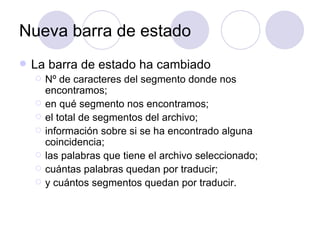 Nueva barra de estado La barra de estado ha cambiado Nº  de caracteres del segmento donde nos encontramos; en qué segmento nos encontramos; el total de segmentos del archivo; información sobre si se ha encontrado alguna coincidencia; las palabras que tiene el archivo seleccionado;  cuántas palabras quedan por traducir; y cuántos segmentos quedan por traducir. 