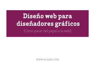 Diseño web para
diseñadores gráficos
  (Cómo pasar del papel a la web)




          www.scuain.com
 