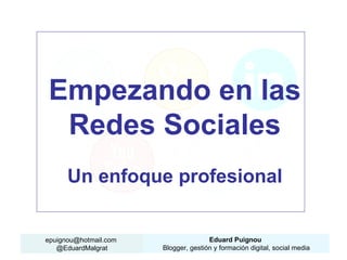 Empezando en las
 Redes Sociales
      Un enfoque profesional


epuignou@hotmail.com                  Eduard Puignou
   @EduardMalgrat      Blogger, gestión y formación digital, social media
 
