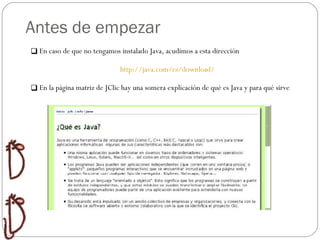 Antes de empezar Relaciones Ordenar  Huecos Preguntas Crucigramas Organizador En caso de que no tengamos instalado Java, acudimos a esta dirección http://java.com/es/download/ En la página matriz de JClic hay una somera explicación de qué es Java y para qué sirve 