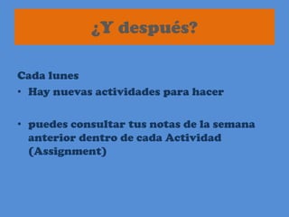 ¿Y después?Cada lunes Hay nuevas actividades para hacer puedes consultar tus notas de la semana anterior dentro de cada Actividad (Assignment)