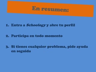 En resumen:Entra a Schoology y abre tu perfilParticipa en todo momentoSi tienes cualquier problema, pide ayuda en seguida