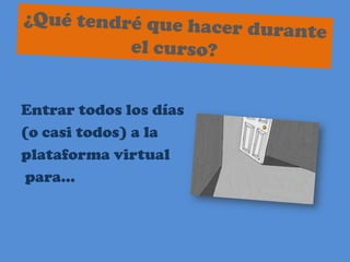 ¿Qué tendré que hacer durante el curso?Entrar todos los días (o casi todos) a la plataforma virtualpara…