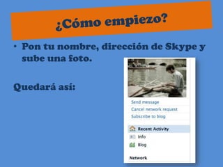 ¿Cómo empiezo?Pon tu nombre, dirección de Skypey sube una foto.Quedará así: 