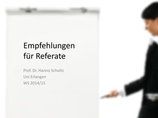 Empfehlungen für Referate 
Prof. Dr. Hanno Scholtz 
Uni Erlangen 
WS 2014/15  