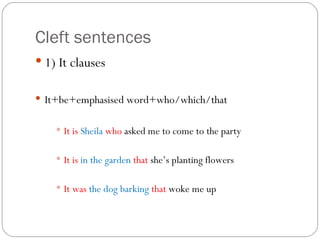 Cleft sentences 1) It clauses It+be+emphasised word+who/which/that It is  Sheila   who  asked me to come to the party It is  in the garden  that  she’s planting flowers It was  the dog barking  that  woke me up 