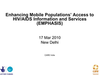 Enhancing Mobile Populations’ Access to
   HIV/AIDS Information and Services
              (EMPHASIS)


              17 Mar 2010
               New Delhi


                 CARE India
 